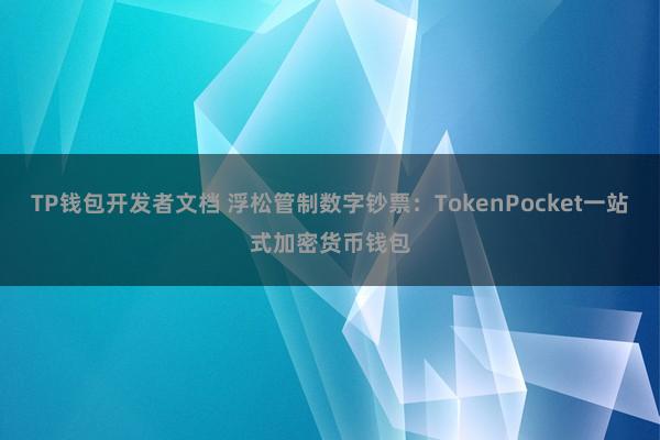 TP钱包开发者文档 浮松管制数字钞票：TokenPocket一站式加密货币钱包