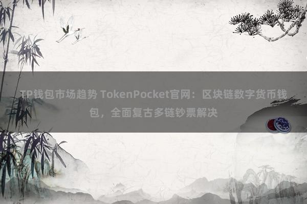 TP钱包市场趋势 TokenPocket官网：区块链数字货币钱包，全面复古多链钞票解决